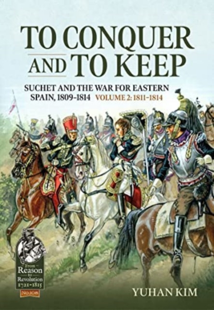 To Conquer and to Keep - Suchet and the War for Eastern Spain, 1809-1814: Volume 2 - 1811-1814 - Yuhan Kim