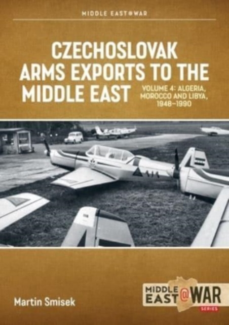 Czechoslovak Arms Exports to the Middle East: Volume 4 - Iran, Iraq, Yemen Arab Republic and the People's Democratic Republic of Yemen 1948-1989 - Martin Smisek