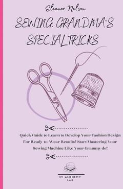 Sewing: Quick Guide to Learn to Develop Your Fashion Design for Ready-To-Wear Results! Start Mastering Your Sewing Machine Lik - Eleanor Nelson