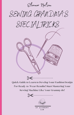 Sewing: Quick Guide to Learn to Develop Your Fashion Design for Ready-To-Wear Results! Start Mastering Your Sewing Machine Lik - Eleanor Nelson