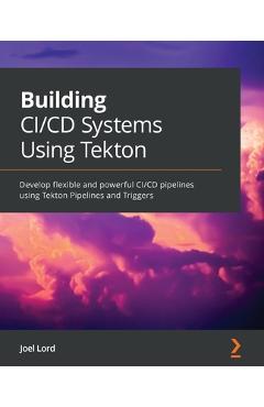 Coperta cărții 'Building CI/CD Systems Using Tekton: Develop flexible and powerful CI/CD pipelines using Tekton Pipelines and Triggers'