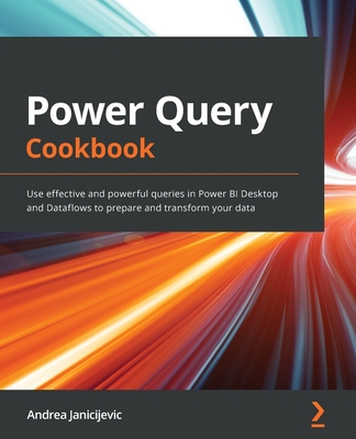 Power Query Cookbook: Use effective and powerful queries in Power BI Desktop and Dataflows to prepare and transform your data - Andrea Janicijevic
