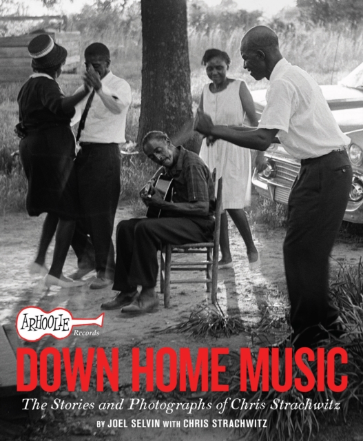 Arhoolie Records Down Home Music: The Stories and Photographs of Chris Strachwitz - Joel Selvin