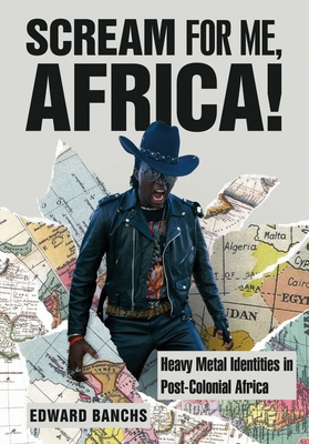 Scream for Me, Africa!: Heavy Metal Identities in Post-Colonial Africa - Edward Banchs