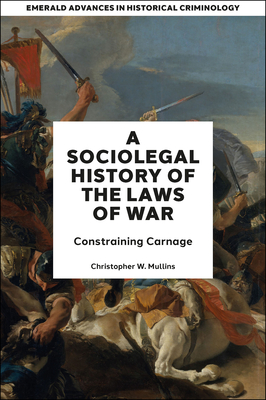 A Socio-Legal History of the Laws of War: Constraining Carnage - Christopher W. Mullins