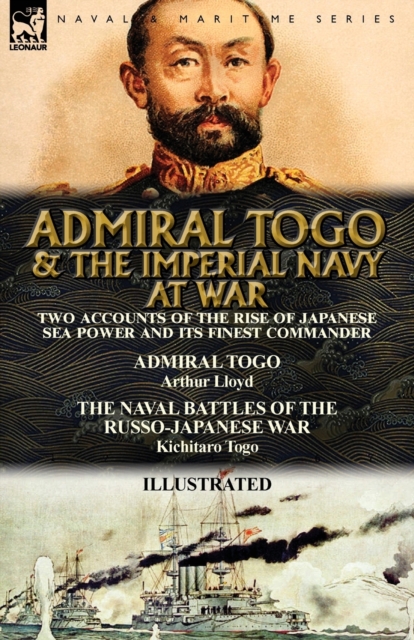 Admiral Togo and the Imperial Navy at War: Two Accounts of the Rise of Japanese Sea Power and its Finest Commander---Admiral Togo & The Naval Battles - Arthur Lloyd
