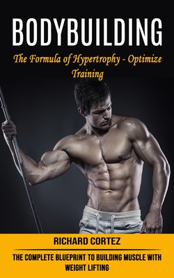 Bodybuilding: The Formula of Hypertrophy - Optimize Training (The Complete Blueprint to Building Muscle With Weight Lifting) - Richard Cortez