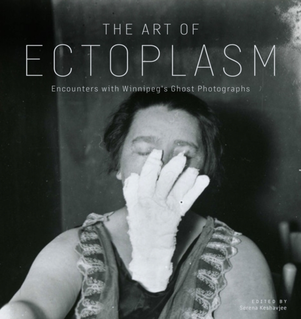 The Art of Ectoplasm: Encounters with Winnipeg's Ghost Photographs - Serena Keshavjee