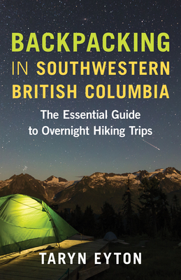 Backpacking in Southwestern British Columbia: The Essential Guide to Overnight Hiking Trips - Taryn Eyton