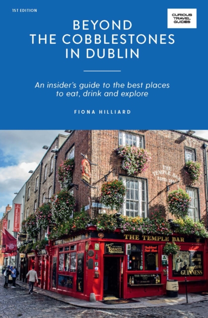 Beyond the Cobblestones in Dublin: An Insider's Guide to the Best Places to Eat, Drink and Explore - Fiona Hilliard