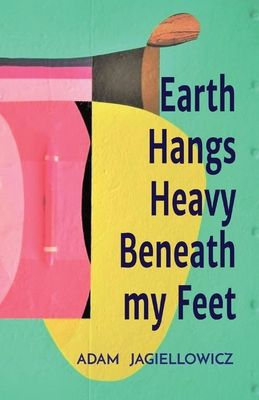 Earth Hangs Heavy Beneath my Feet - Adam R. Jagiellowicz