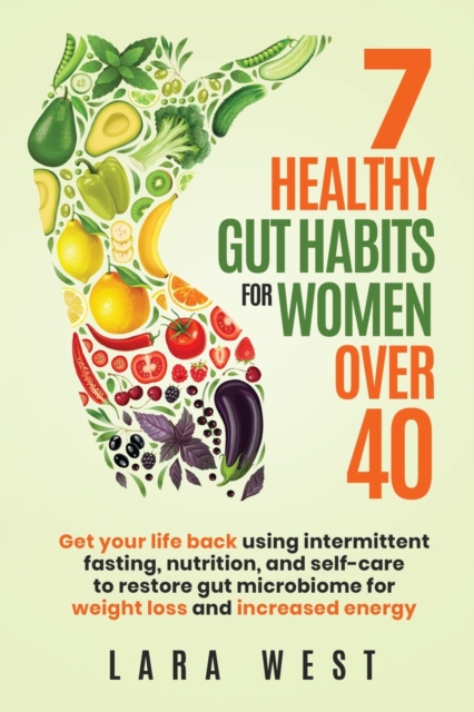 7 Healthy Gut Habits For Women Over 40: Get Your Life Back Using Intermittent Fasting, Nutrition, and Self-Care to Restore Gut Microbiome for Weight L - Lara West