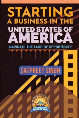 Starting a Business in the United States of America: Navigate the Land of Opportunity - Satpreet Singh