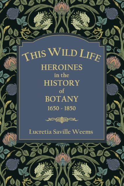 This Wild Life: Heroines in the History of Botany 1650-1850 - Lucretia Saville Weems
