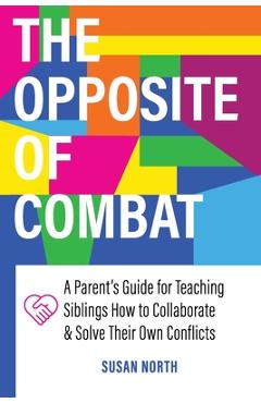 Poza produsului The Opposite of COMBAT: A Parents' Guide for Teaching Siblings How to Collaborate and Solve Their Own Conflicts - Susan North