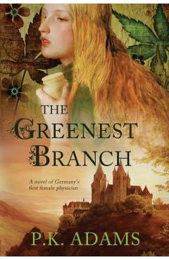 Coperta cărții 'The Greenest Branch: A Novel of Germany's First Female Physician - P. K. Adams'