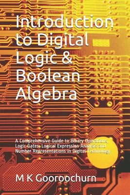 Introduction to Digital Logic & Boolean Algebra: A Comprehensive Guide to Binary Operations, Logic Gates, Logical Expression Analysis and Number Repre - M. K. Gooroochurn