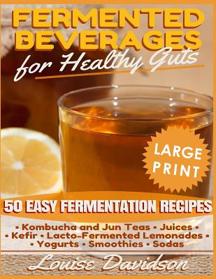 Fermented Beverages for Healthy Guts ***Large Print Edition***: 50 Easy Fermentation Recipes - Kombucha and Jun Teas, Juices, Kefir, Lacto-Fermented L - Louise Davidson