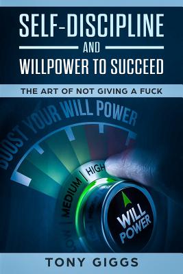 Self-Discipline and Willpower to Succeed: The Art of Not Giving a Fuck - Tony Giggs