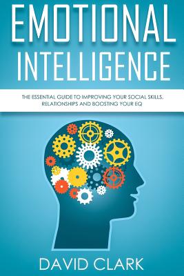 Emotional Intelligence: The Essential Guide to Improving Your Social Skills, Relationships and Boosting Your EQ - David Clark