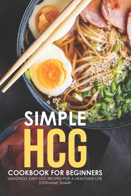Simple HCG Cookbook for Beginners: Amazingly Easy HCG Recipes for a Healthier Life - Stephanie Sharp