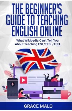 Poza produsului The Beginner's Guide to Teaching English Online: What Wikipedia Can't Tell You About Teaching ESL/TESL/TEFL - Grace Malo