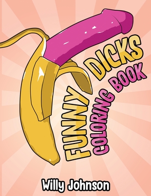 Funny Dicks Coloring Book: A Funny Adult Coloring Gag Book with Illustrations of Cocks In Different Settings! - Willy Johnson