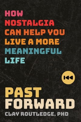 Past Forward: How Nostalgia Can Help You Live a More Meaningful Life - Clay Routledge