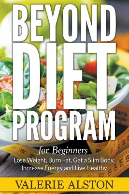 Beyond Diet Program For Beginners: Lose Weight, Burn Fat, Get a Slim Body, Increase Energy and Live Healthy - Valerie Alston