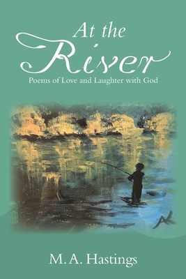 At the River: Poems of Love and Laughter with God - M. A. Hastings