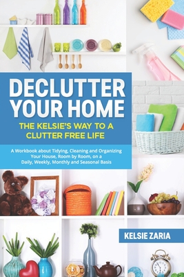 Declutter Your Home: The Kelsie's Way to a Clutter Free Life - A Workbook to Tidying, Cleaning and Organizing Your House, Room by Room, on - Kelsie Zaria