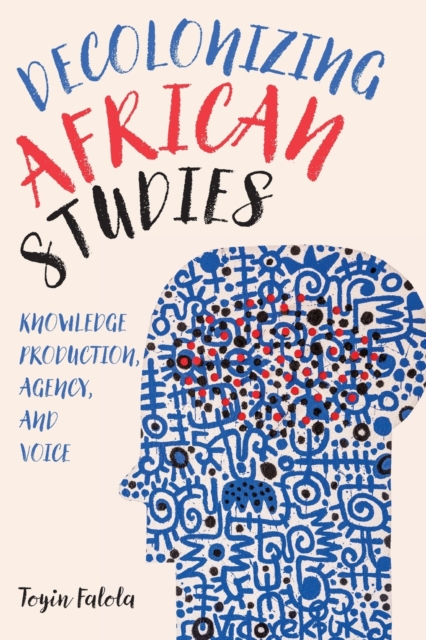 Decolonizing African Studies: Knowledge Production, Agency, and Voice - Toyin Falola