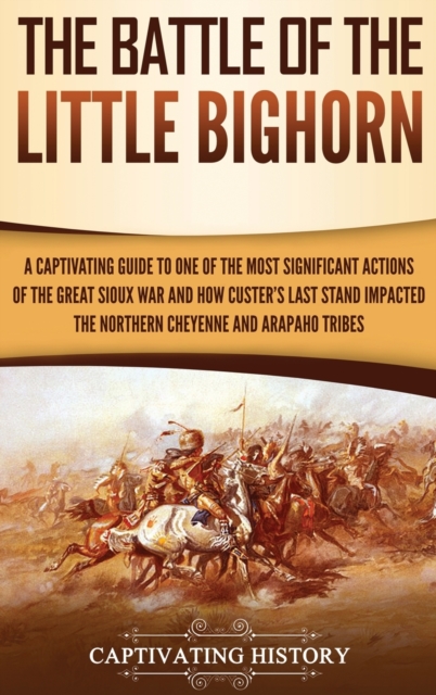 The Battle of the Little Bighorn: A Captivating Guide to One of the Most Significant Actions of the Great Sioux War and How Custer's Last Stand Impact - Captivating History