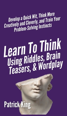 Learn to Think Using Riddles, Brain Teasers, and Wordplay: Develop a Quick Wit, Think More Creatively and Cleverly, and Train your Problem-Solving Ins - Patrick King
