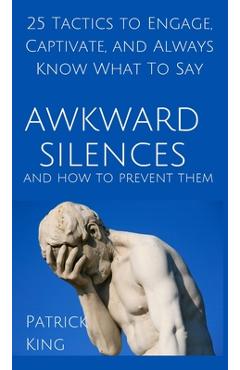 Coperta cărții 'Awkward Silences and How to Prevent Them: 25 Tactics to Engage, Captivate, and Always Know What To Say - Patrick King'