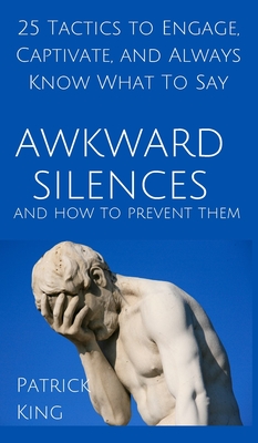 Awkward Silences and How to Prevent Them: 25 Tactics to Engage, Captivate, and Always Know What To Say - Patrick King