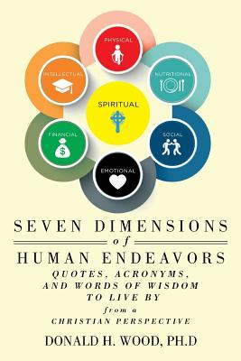 Seven Dimensions of Human Endeavors: Quotes, Acronyms, and Words of Wisdom to Live by from a Christian Perspective - Donald H. Wood Ph. D.