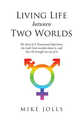 Living Life Between Two Worlds: The Story of A Transsexual Experience, the truth God revealed about it, and how He brought me out of it - Mike Jolls