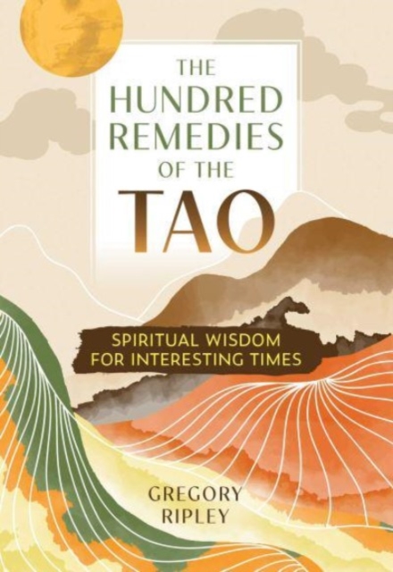 The Hundred Remedies of the Tao: Spiritual Wisdom for Interesting Times - Gregory Ripley
