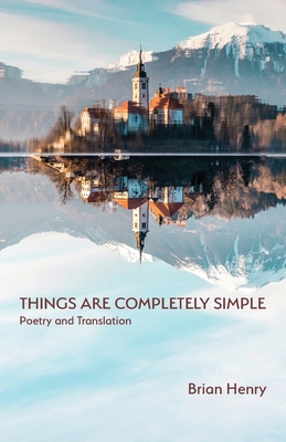 Things Are Completely Simple: Poetry and Translation - Brian Henry