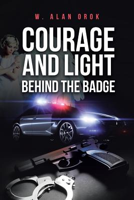 Courage and Light Behind the Badge - W. Alan Orok