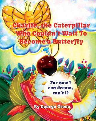 Charlie, the Caterpillar Who Couldn't Wait To Become a Butterfly - George Green