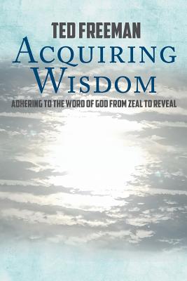 Acquiring Wisdom: Adhering to the Word of God from zeal to reveal - Ted Freeman