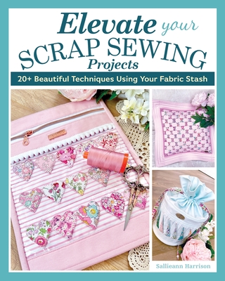 Elevate Your Scrap Sewing Projects: 20 Beautiful Techniques Using Your Fabric Stash - Sallieann Harrison