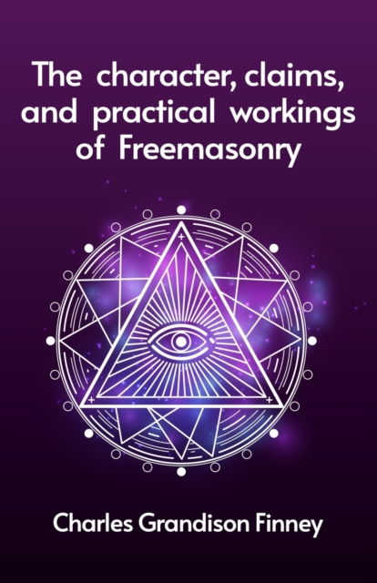 The Character, Claims and Practical Workings of Freemasonry - Rev C G Finney