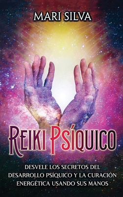 Reiki psíquico: Desvele los secretos del desarrollo psíquico y la curación energética usando sus manos - Mari Silva