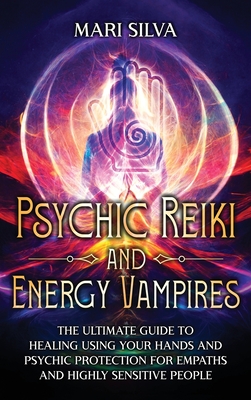 Psychic Reiki and Energy Vampires: The Ultimate Guide to Healing Using Your Hands and Psychic Protection for Empaths and Highly Sensitive People - Mari Silva