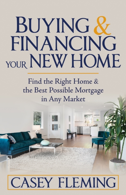 Buying and Financing Your New Home: Find the Right Home and the Best Possible Mortgage in Any Market - Casey Fleming