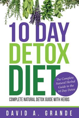 10 Day Detox Diet: Complete Natural Detox Guide with Herbs: The Complete Natural Herbal Guide to the 10 Day Detox - David A. Grande