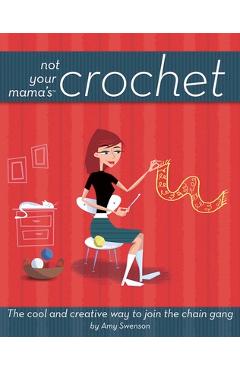 Coperta cărții 'Not Your Mama's Crochet: The Cool and Creative Way to Join the Chain Gang - Amy Swenson'
